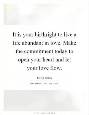 It is your birthright to live a life abundant in love. Make the commitment today to open your heart and let your love flow Picture Quote #1