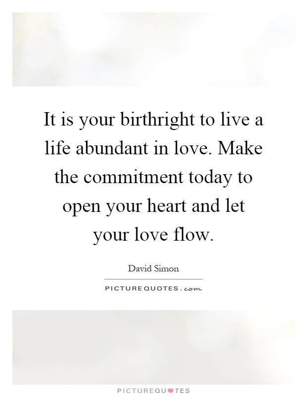 It is your birthright to live a life abundant in love. Make the commitment today to open your heart and let your love flow Picture Quote #1
