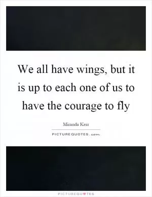 We all have wings, but it is up to each one of us to have the courage to fly Picture Quote #1