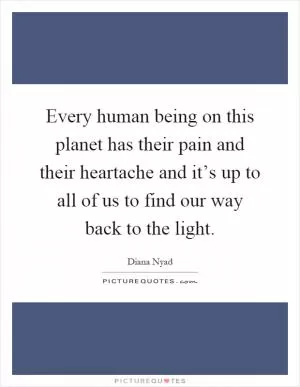 Every human being on this planet has their pain and their heartache and it’s up to all of us to find our way back to the light Picture Quote #1