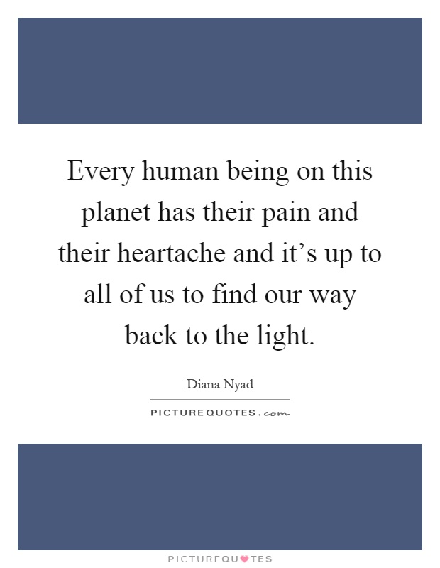 Every human being on this planet has their pain and their heartache and it's up to all of us to find our way back to the light Picture Quote #1