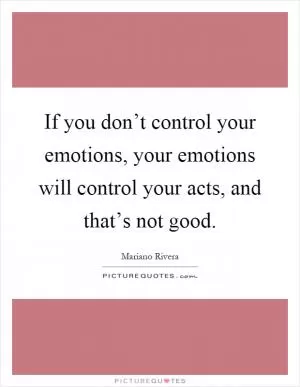 If you don’t control your emotions, your emotions will control your acts, and that’s not good Picture Quote #1