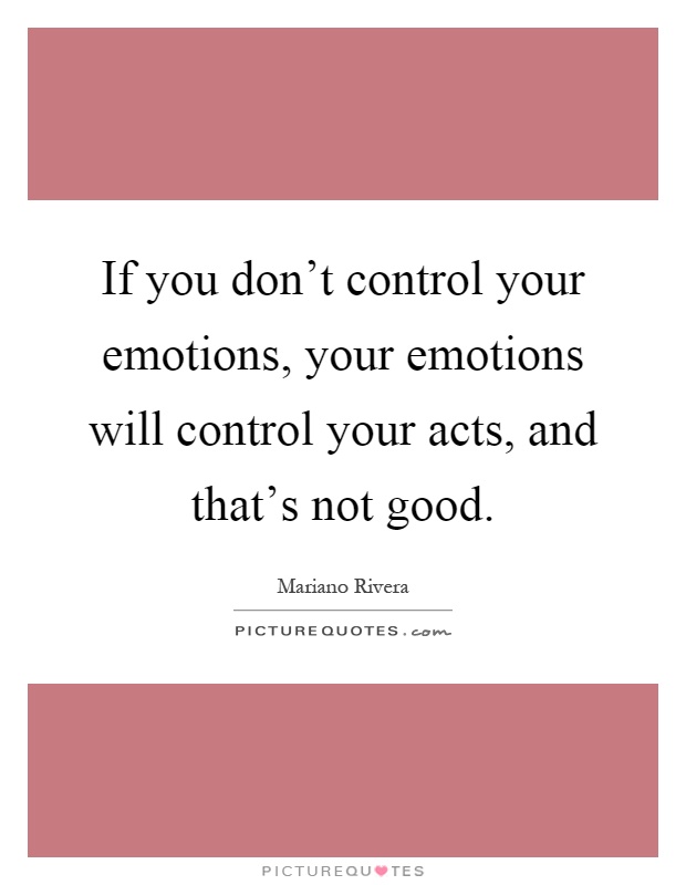 If you don't control your emotions, your emotions will control your acts, and that's not good Picture Quote #1