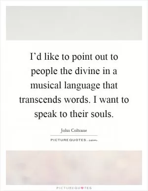 I’d like to point out to people the divine in a musical language that transcends words. I want to speak to their souls Picture Quote #1