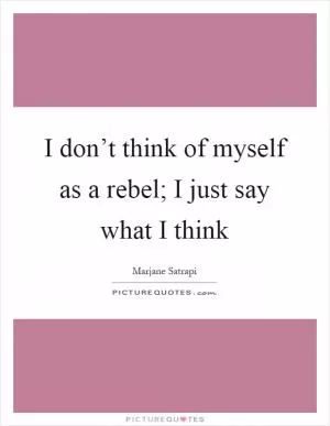 I don’t think of myself as a rebel; I just say what I think Picture Quote #1