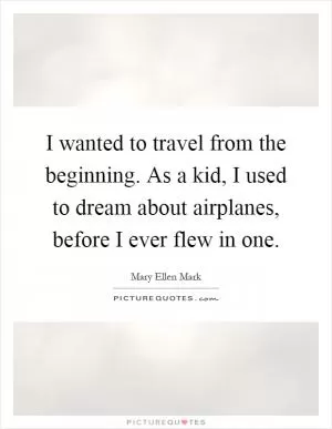 I wanted to travel from the beginning. As a kid, I used to dream about airplanes, before I ever flew in one Picture Quote #1