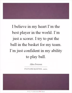 I believe in my heart I’m the best player in the world. I’m just a scorer. I try to put the ball in the basket for my team. I’m just confident in my ability to play ball Picture Quote #1