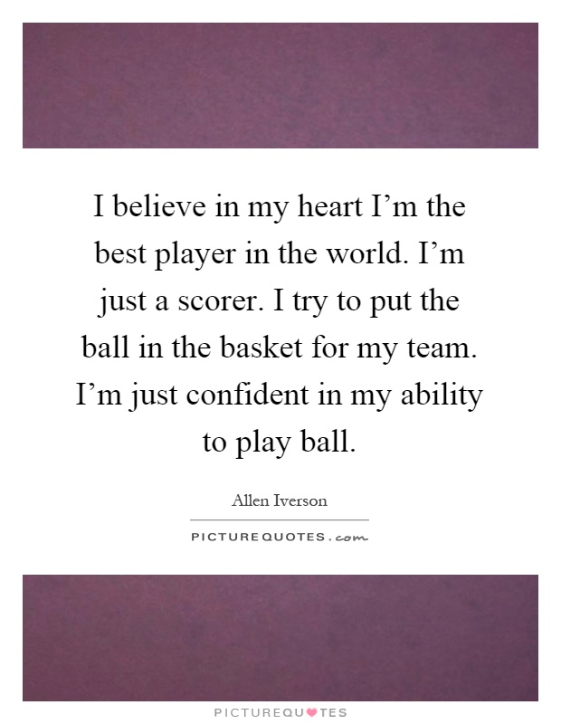 I believe in my heart I'm the best player in the world. I'm just a scorer. I try to put the ball in the basket for my team. I'm just confident in my ability to play ball Picture Quote #1