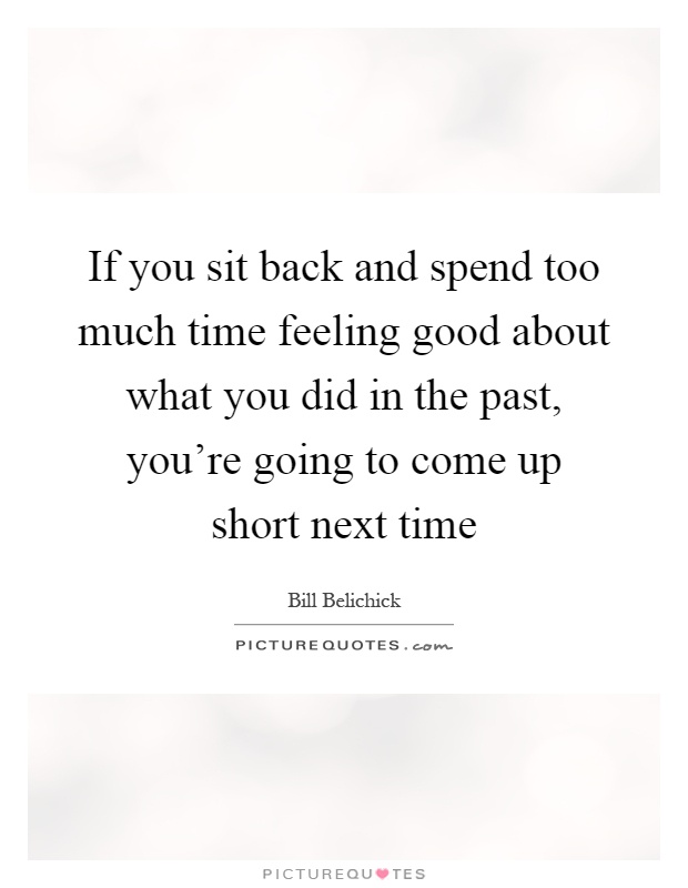 If you sit back and spend too much time feeling good about what you did in the past, you're going to come up short next time Picture Quote #1