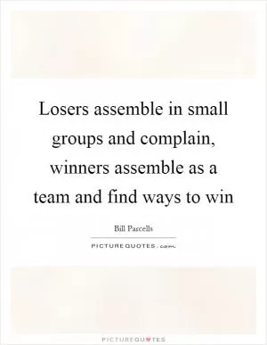 Losers assemble in small groups and complain, winners assemble as a team and find ways to win Picture Quote #1