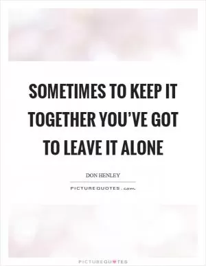 Sometimes to keep it together you’ve got to leave it alone Picture Quote #1