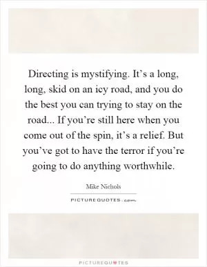 Directing is mystifying. It’s a long, long, skid on an icy road, and you do the best you can trying to stay on the road... If you’re still here when you come out of the spin, it’s a relief. But you’ve got to have the terror if you’re going to do anything worthwhile Picture Quote #1
