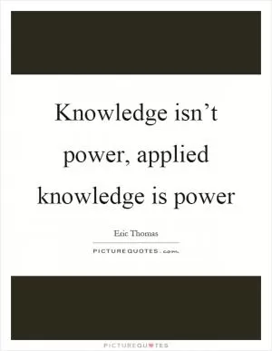 Knowledge isn’t power, applied knowledge is power Picture Quote #1