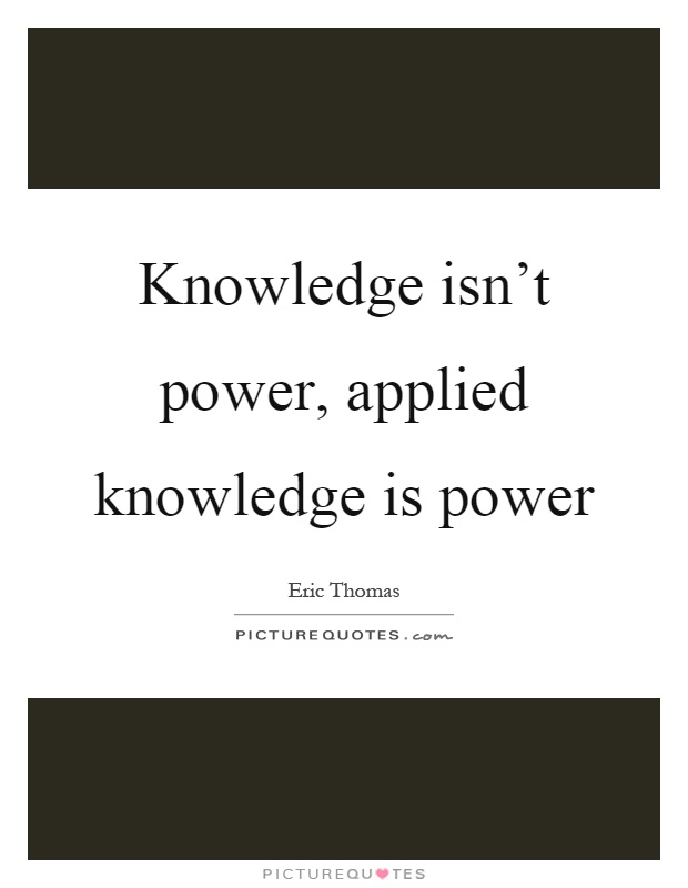 Knowledge isn't power, applied knowledge is power Picture Quote #1