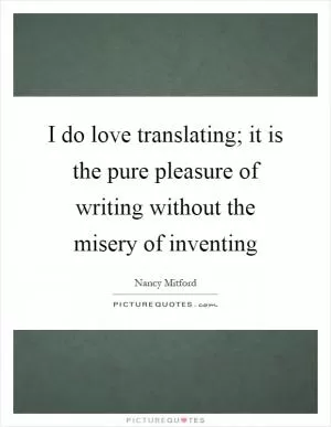 I do love translating; it is the pure pleasure of writing without the misery of inventing Picture Quote #1