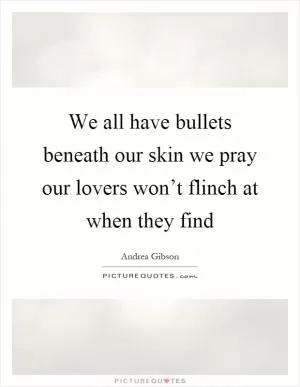 We all have bullets beneath our skin we pray our lovers won’t flinch at when they find Picture Quote #1