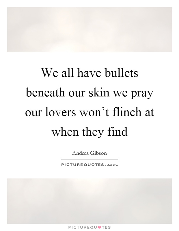 We all have bullets beneath our skin we pray our lovers won't flinch at when they find Picture Quote #1