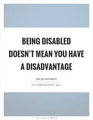 Being disabled doesn’t mean you have a disadvantage Picture Quote #1
