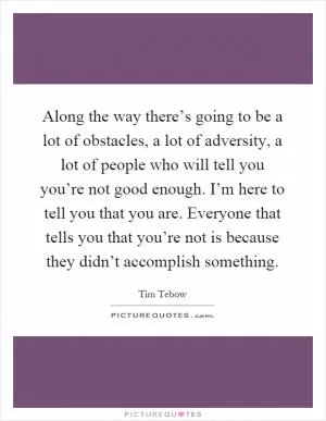 Along the way there’s going to be a lot of obstacles, a lot of adversity, a lot of people who will tell you you’re not good enough. I’m here to tell you that you are. Everyone that tells you that you’re not is because they didn’t accomplish something Picture Quote #1