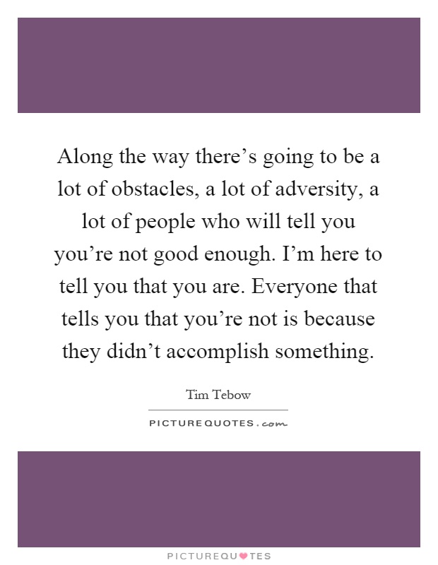 Along the way there's going to be a lot of obstacles, a lot of adversity, a lot of people who will tell you you're not good enough. I'm here to tell you that you are. Everyone that tells you that you're not is because they didn't accomplish something Picture Quote #1