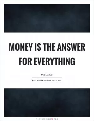 Money is the answer for everything Picture Quote #1