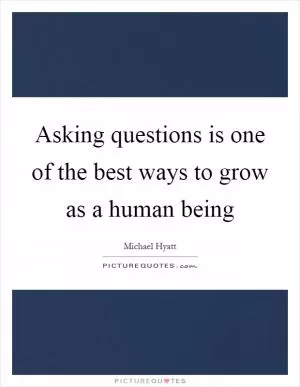 Asking questions is one of the best ways to grow as a human being Picture Quote #1