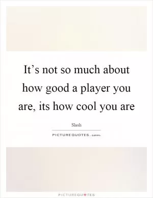 It’s not so much about how good a player you are, its how cool you are Picture Quote #1