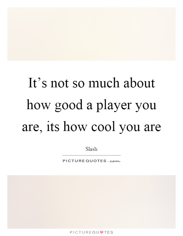 It's not so much about how good a player you are, its how cool you are Picture Quote #1