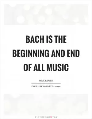 Bach is the beginning and end of all music Picture Quote #1