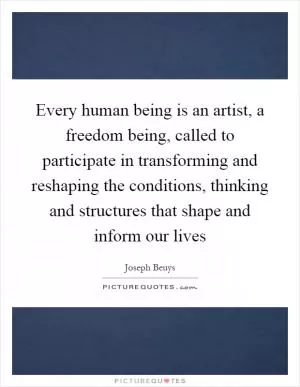 Every human being is an artist, a freedom being, called to participate in transforming and reshaping the conditions, thinking and structures that shape and inform our lives Picture Quote #1