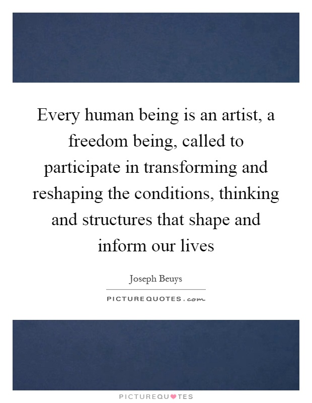 Every human being is an artist, a freedom being, called to participate in transforming and reshaping the conditions, thinking and structures that shape and inform our lives Picture Quote #1