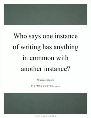 Who says one instance of writing has anything in common with another instance? Picture Quote #1