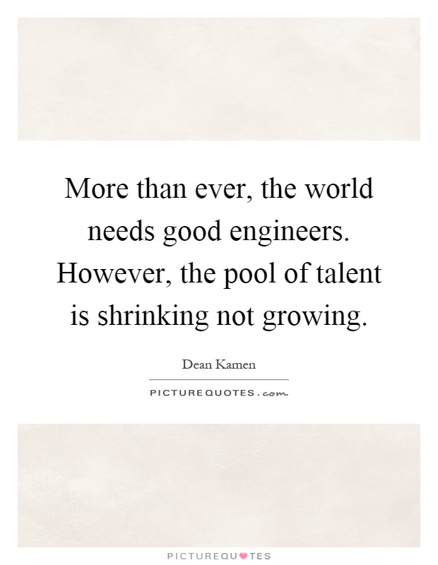 More than ever, the world needs good engineers. However, the pool of talent is shrinking not growing Picture Quote #1