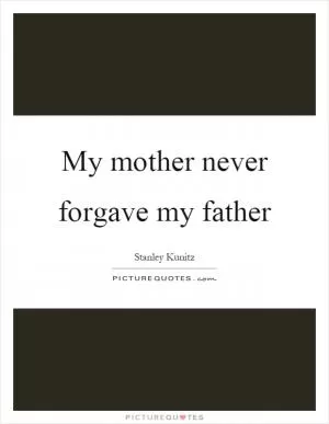 My mother never forgave my father Picture Quote #1