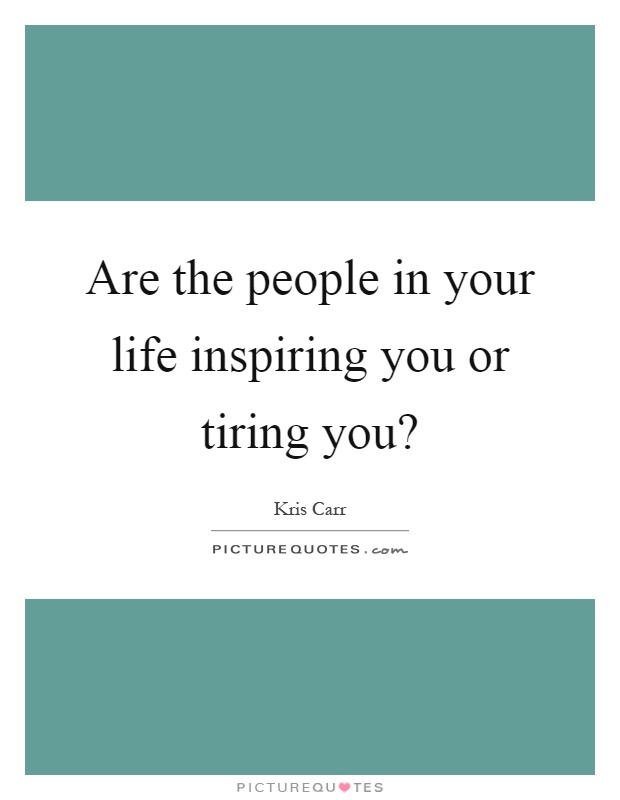 Are the people in your life inspiring you or tiring you? Picture Quote #1
