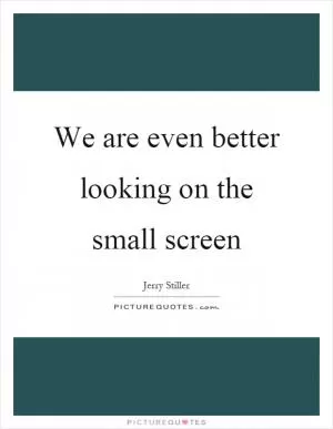 We are even better looking on the small screen Picture Quote #1