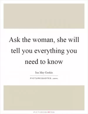 Ask the woman, she will tell you everything you need to know Picture Quote #1