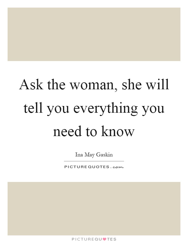 Ask the woman, she will tell you everything you need to know Picture Quote #1