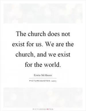 The church does not exist for us. We are the church, and we exist for the world Picture Quote #1