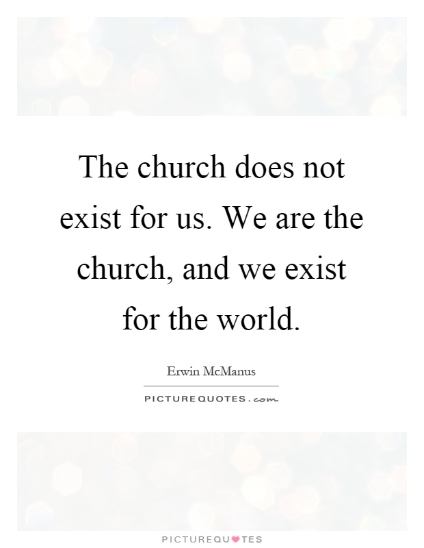 The church does not exist for us. We are the church, and we exist for the world Picture Quote #1