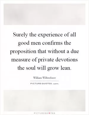 Surely the experience of all good men confirms the proposition that without a due measure of private devotions the soul will grow lean Picture Quote #1