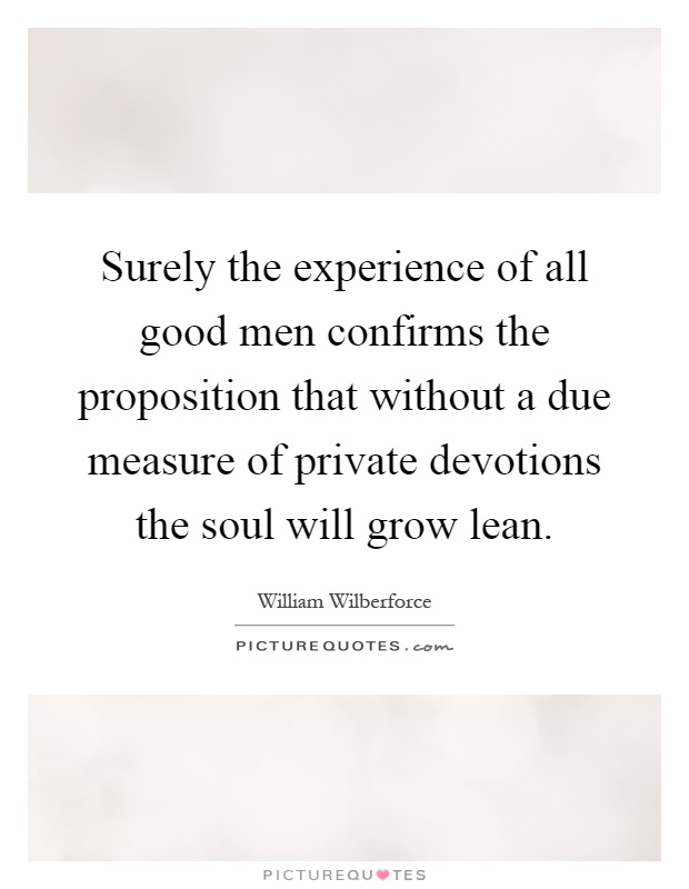 Surely the experience of all good men confirms the proposition that without a due measure of private devotions the soul will grow lean Picture Quote #1