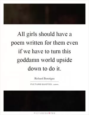 All girls should have a poem written for them even if we have to turn this goddamn world upside down to do it Picture Quote #1
