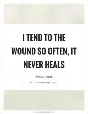 I tend to the wound so often, it never heals Picture Quote #1