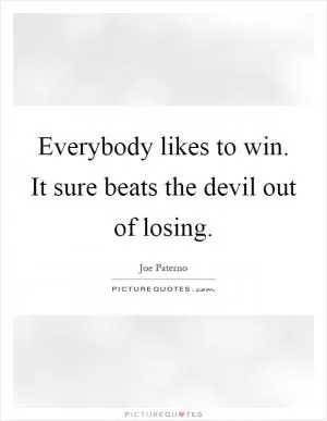 Everybody likes to win. It sure beats the devil out of losing Picture Quote #1