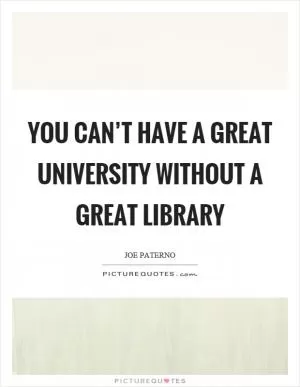 You can’t have a great university without a great library Picture Quote #1