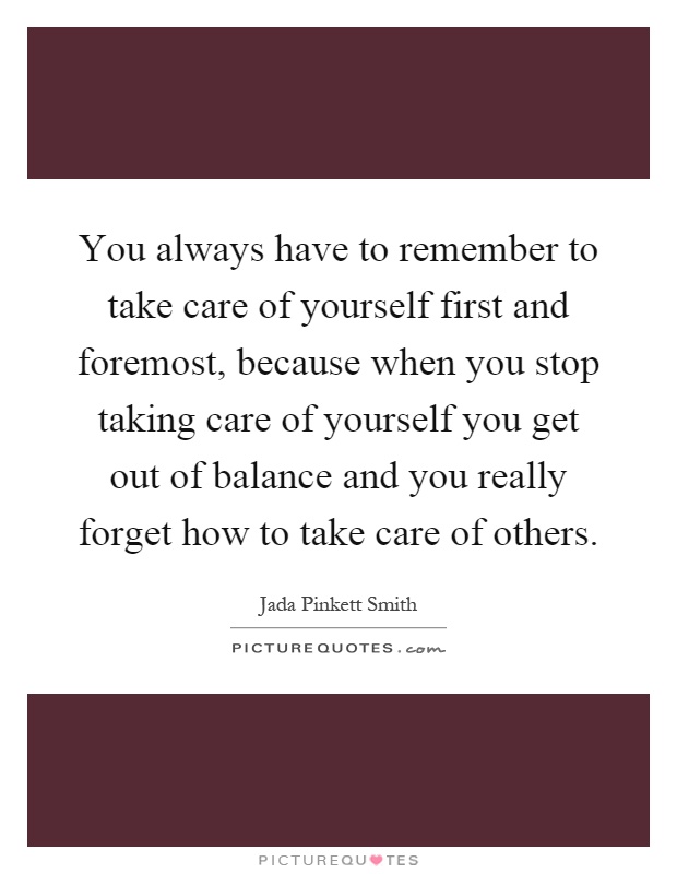 You always have to remember to take care of yourself first and foremost, because when you stop taking care of yourself you get out of balance and you really forget how to take care of others Picture Quote #1