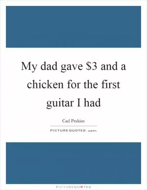 My dad gave $3 and a chicken for the first guitar I had Picture Quote #1