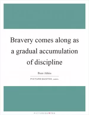 Bravery comes along as a gradual accumulation of discipline Picture Quote #1