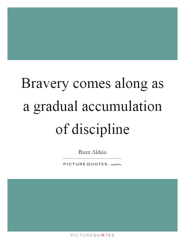 Bravery comes along as a gradual accumulation of discipline Picture Quote #1